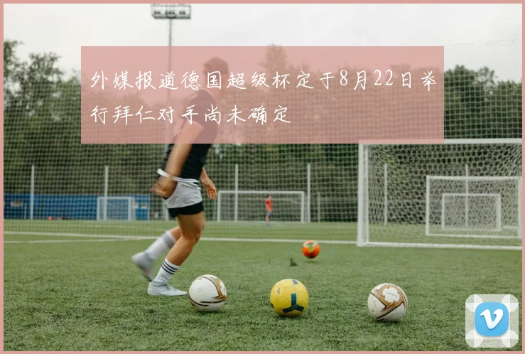 外媒报道德国超级杯定于8月22日举行拜仁对手尚未确定