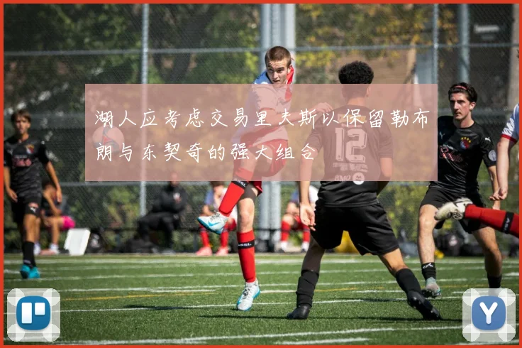 湖人应考虑交易里夫斯以保留勒布朗与东契奇的强大组合
