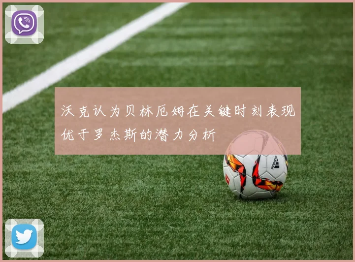 沃克认为贝林厄姆在关键时刻表现优于罗杰斯的潜力分析
