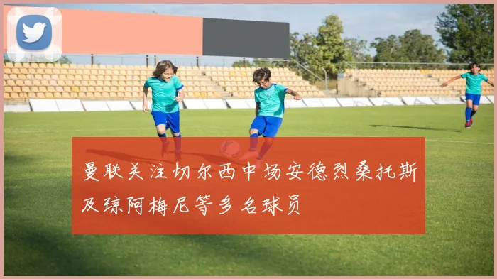 曼联关注切尔西中场安德烈桑托斯及琼阿梅尼等多名球员