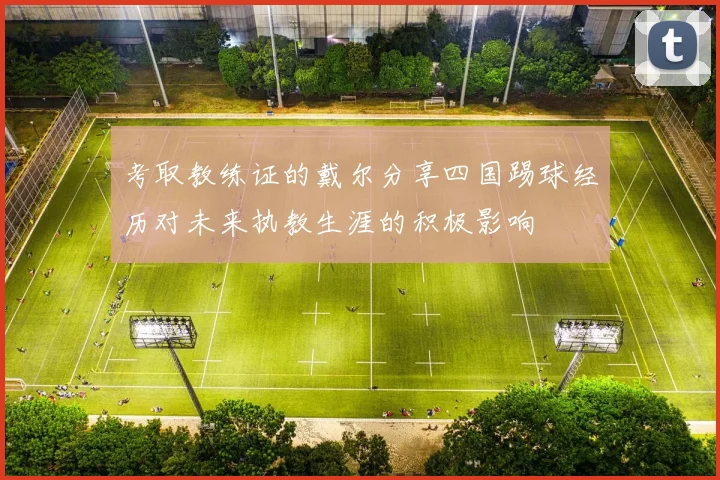 考取教练证的戴尔分享四国踢球经历对未来执教生涯的积极影响