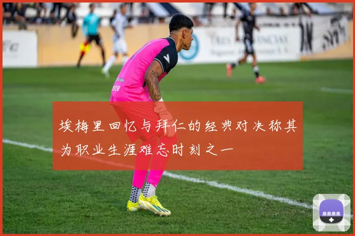 埃梅里回忆与拜仁的经典对决称其为职业生涯难忘时刻之一