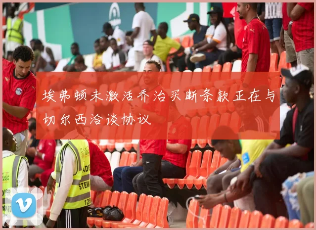 埃弗顿未激活乔治买断条款正在与切尔西洽谈协议