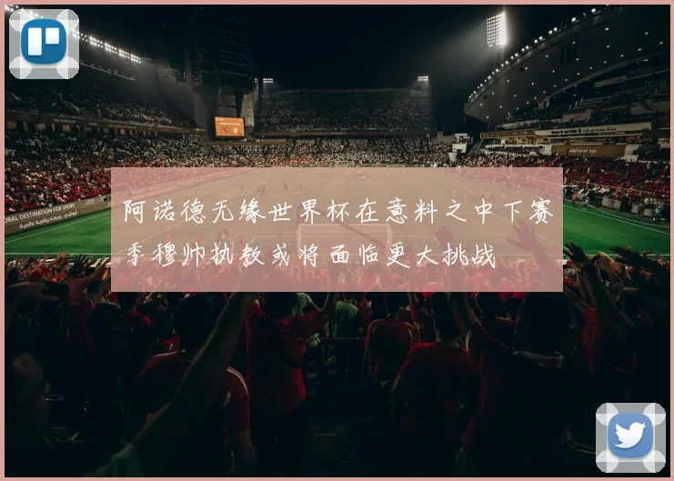 阿诺德无缘世界杯在意料之中下赛季穆帅执教或将面临更大挑战
