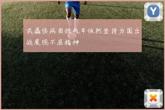 武磊伤病困扰两年依然坚持为国出战展现不屈精神