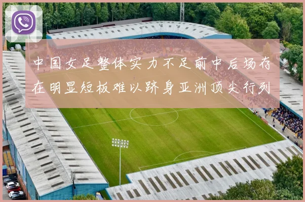 中国女足整体实力不足前中后场存在明显短板难以跻身亚洲顶尖行列