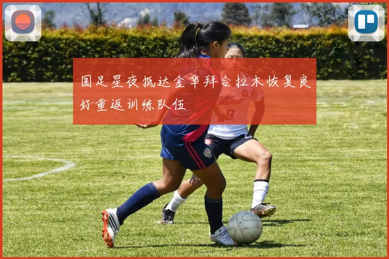 国足星夜抵达金华拜合拉木恢复良好重返训练队伍