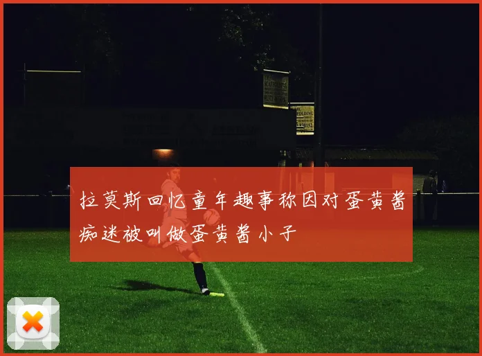 拉莫斯回忆童年趣事称因对蛋黄酱痴迷被叫做蛋黄酱小子