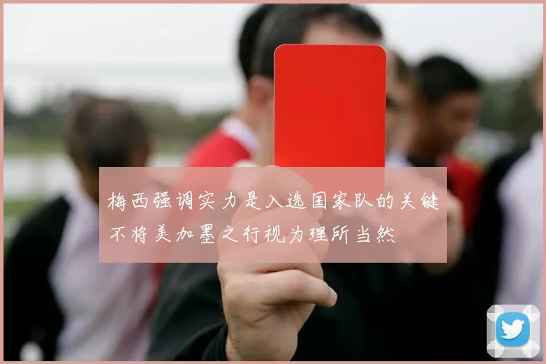 梅西强调实力是入选国家队的关键不将美加墨之行视为理所当然
