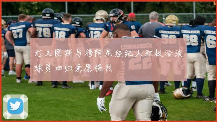 尤文图斯与穆阿尼经纪人积极洽谈球员回归意愿强烈