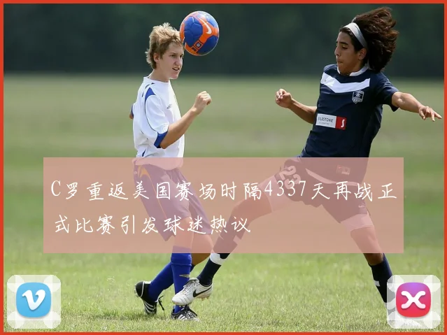 C罗重返美国赛场时隔4337天再战正式比赛引发球迷热议