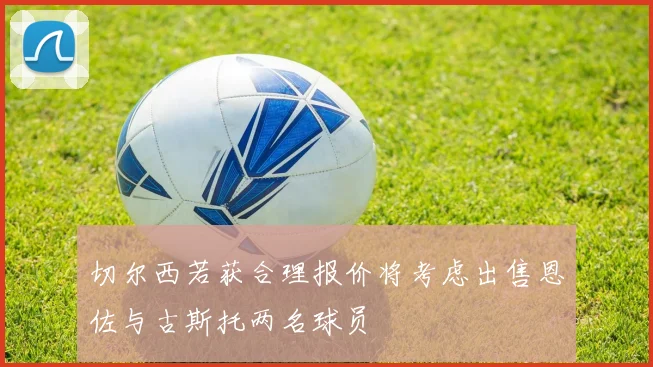 切尔西若获合理报价将考虑出售恩佐与古斯托两名球员