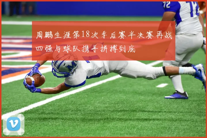 周鹏生涯第18次季后赛半决赛再战四强与球队携手拼搏到底